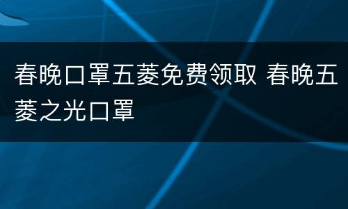春晚口罩五菱免费领取 春晚五菱之光口罩