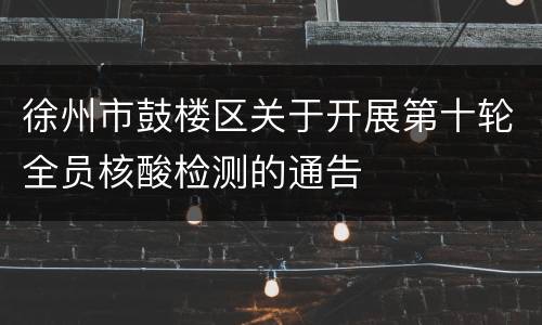 徐州市鼓楼区关于开展第十轮全员核酸检测的通告