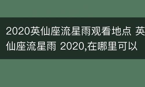 2020英仙座流星雨观看地点 英仙座流星雨 2020,在哪里可以看到