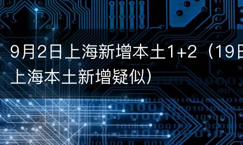 9月2日上海新增本土1+2（19日上海本土新增疑似）