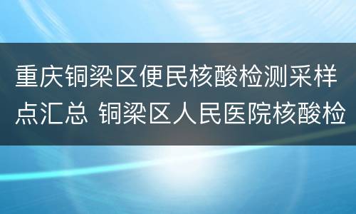 重庆铜梁区便民核酸检测采样点汇总 铜梁区人民医院核酸检测流程