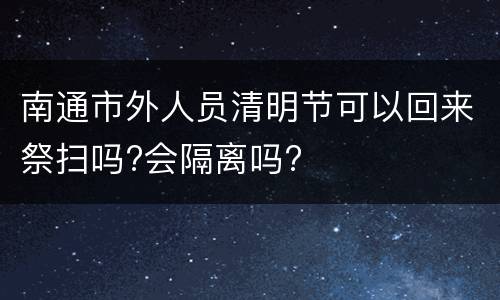 南通市外人员清明节可以回来祭扫吗?会隔离吗?