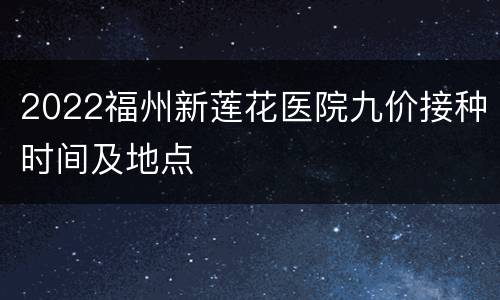 2022福州新莲花医院九价接种时间及地点