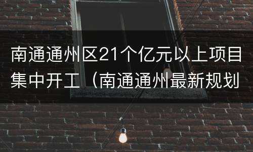 南通通州区21个亿元以上项目集中开工（南通通州最新规划走向如何）