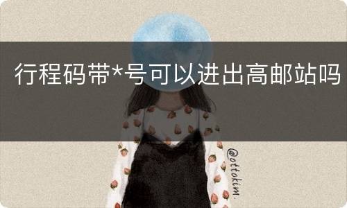 行程码带*号可以进出高邮站吗
