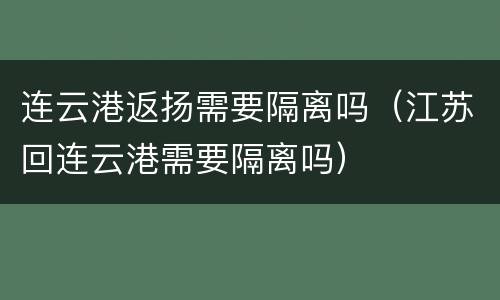 连云港返扬需要隔离吗（江苏回连云港需要隔离吗）
