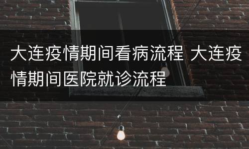 大连疫情期间看病流程 大连疫情期间医院就诊流程