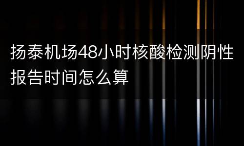 扬泰机场48小时核酸检测阴性报告时间怎么算