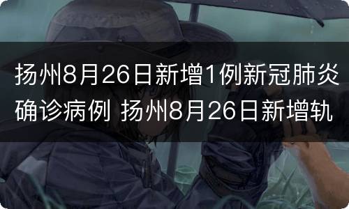 扬州8月26日新增1例新冠肺炎确诊病例 扬州8月26日新增轨迹
