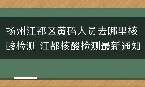 扬州江都区黄码人员去哪里核酸检测 江都核酸检测最新通知
