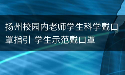 扬州校园内老师学生科学戴口罩指引 学生示范戴口罩