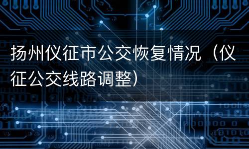 扬州仪征市公交恢复情况（仪征公交线路调整）