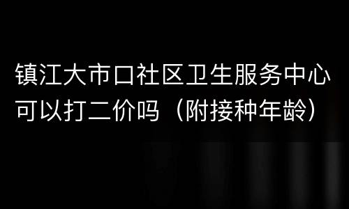 镇江大市口社区卫生服务中心可以打二价吗（附接种年龄）