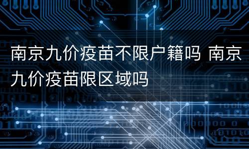 南京九价疫苗不限户籍吗 南京九价疫苗限区域吗