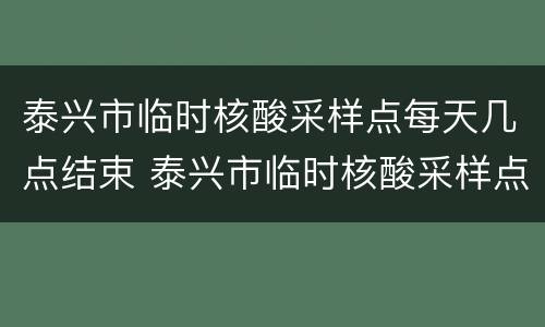 泰兴市临时核酸采样点每天几点结束 泰兴市临时核酸采样点每天几点结束检测