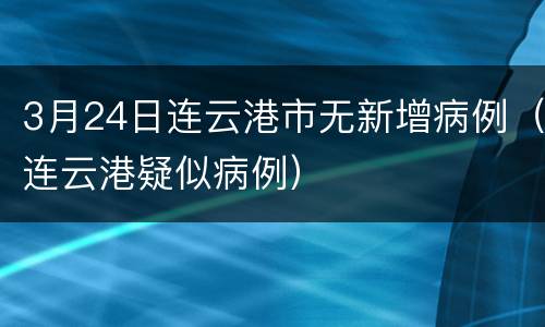 3月24日连云港市无新增病例（连云港疑似病例）