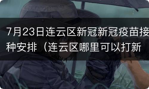 7月23日连云区新冠新冠疫苗接种安排（连云区哪里可以打新冠疫苗）