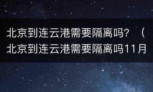 北京到连云港需要隔离吗？（北京到连云港需要隔离吗11月）