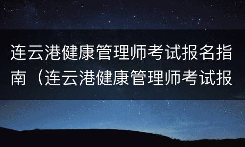 连云港健康管理师考试报名指南（连云港健康管理师考试报名指南电子版）