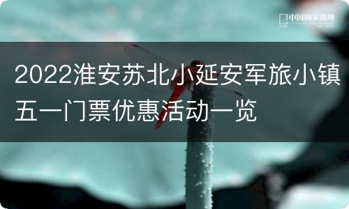 2022淮安苏北小延安军旅小镇五一门票优惠活动一览