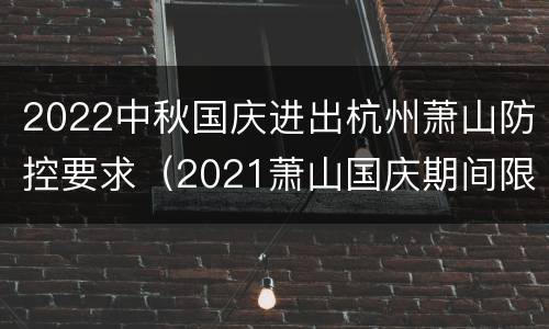 2022中秋国庆进出杭州萧山防控要求（2021萧山国庆期间限行吗）
