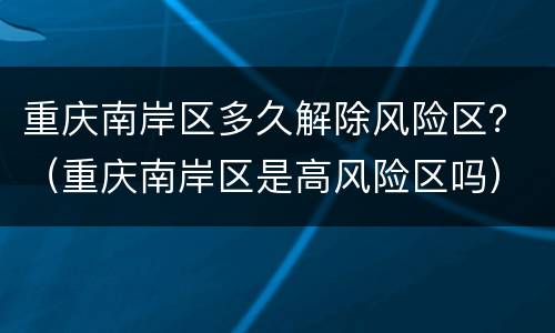 重庆南岸区多久解除风险区？（重庆南岸区是高风险区吗）