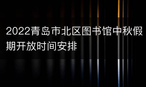 2022青岛市北区图书馆中秋假期开放时间安排