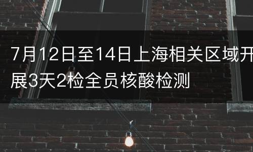 7月12日至14日上海相关区域开展3天2检全员核酸检测