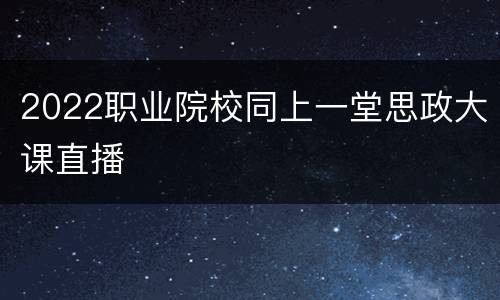 2022职业院校同上一堂思政大课直播