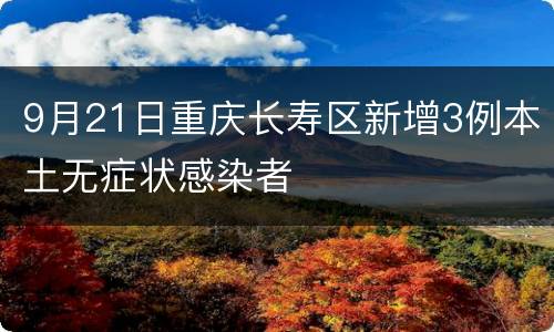 9月21日重庆长寿区新增3例本土无症状感染者