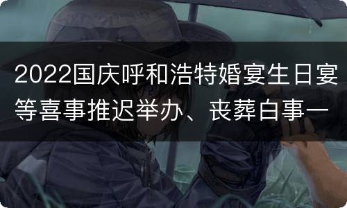 2022国庆呼和浩特婚宴生日宴等喜事推迟举办、丧葬白事一律从简