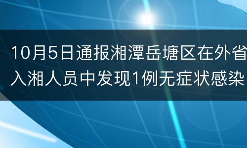 10月5日通报湘潭岳塘区在外省入湘人员中发现1例无症状感染者