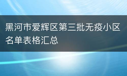 黑河市爱辉区第三批无疫小区名单表格汇总