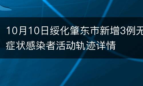 10月10日绥化肇东市新增3例无症状感染者活动轨迹详情