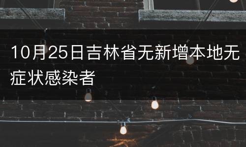 10月25日吉林省无新增本地无症状感染者