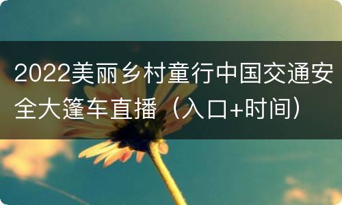 2022美丽乡村童行中国交通安全大篷车直播（入口+时间）