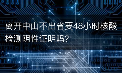 离开中山不出省要48小时核酸检测阴性证明吗？