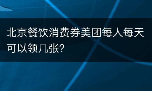 北京餐饮消费券美团每人每天可以领几张？
