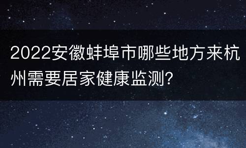 2022安徽蚌埠市哪些地方来杭州需要居家健康监测？