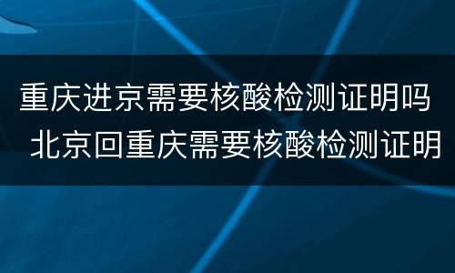 重庆进京需要核酸检测证明吗 北京回重庆需要核酸检测证明吗