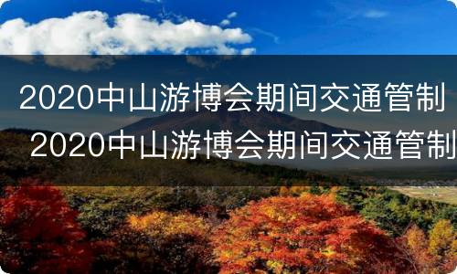 2020中山游博会期间交通管制 2020中山游博会期间交通管制最新消息