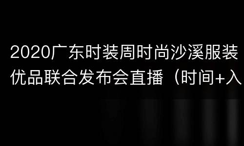 2020广东时装周时尚沙溪服装优品联合发布会直播（时间+入口）