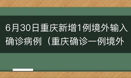 6月30日重庆新增1例境外输入确诊病例（重庆确诊一例境外输入）