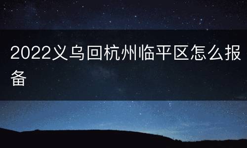2022义乌回杭州临平区怎么报备