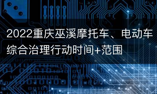 2022重庆巫溪摩托车、电动车综合治理行动时间+范围