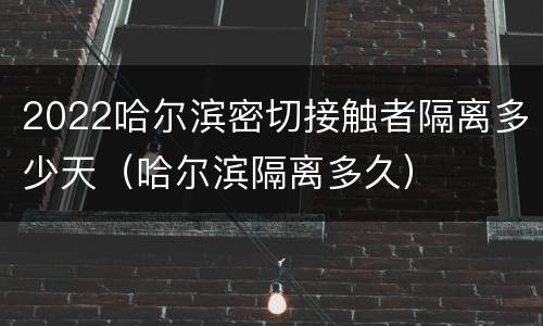 2022哈尔滨密切接触者隔离多少天（哈尔滨隔离多久）