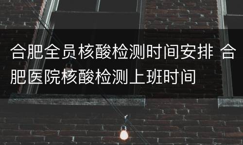 合肥全员核酸检测时间安排 合肥医院核酸检测上班时间