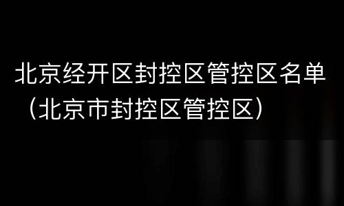 北京经开区封控区管控区名单（北京市封控区管控区）