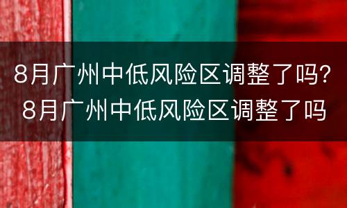 8月广州中低风险区调整了吗？ 8月广州中低风险区调整了吗最新