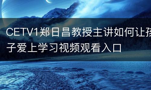 CETV1郑日昌教授主讲如何让孩子爱上学习视频观看入口